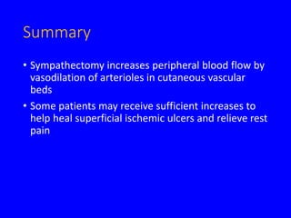 Summary
• Sympathectomy increases peripheral blood flow by
vasodilation of arterioles in cutaneous vascular
beds
• Some patients may receive sufficient increases to
help heal superficial ischemic ulcers and relieve rest
pain
 