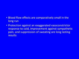 • Blood flow effects are comparatively small in the
long run
• Protection against an exaggerated vasoconstrictor
response to cold, improvement against sympathetic
pain, and suppression of sweating are long lasting
results
 
