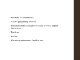 • Auditory Manifestations
o May be presenting problem
o Sensorineural hearing loss usually involves higher
frequencies
o Tinnitus
o Vertigo
o May cause permanent hearing loss
 