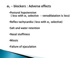 α1 – blockers : Adverse effects
•Postural hypotension
( less with α1 selective - venodilatation is less)
•Reflex tachycardia ( less with α1 selective)
•Salt and water retention
•Nasal stuffiness
•Miosis
•Failure of ejaculation
 