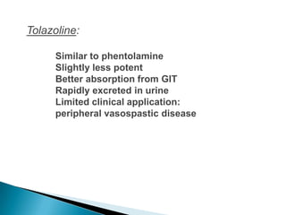 Tolazoline:
Similar to phentolamine
Slightly less potent
Better absorption from GIT
Rapidly excreted in urine
Limited clinical application:
peripheral vasospastic disease
 