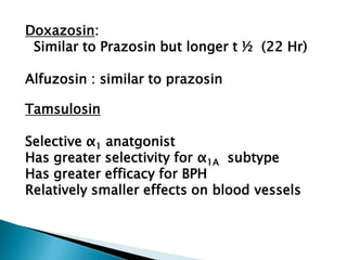 Tamsulosin
Selective α1 anatgonist
Has greater selectivity for α1A subtype
Has greater efficacy for BPH
Relatively smaller effects on blood vessels
Doxazosin:
Similar to Prazosin but longer t ½ (22 Hr)
Alfuzosin : similar to prazosin
 