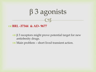 
 BRL -37344 & AD- 9677
 β 3 receptors might prove potential target for new
antiobesity drugs.
 Main problem – short lived transient action.
β 3 agonists
 