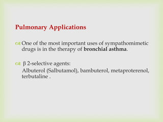 Pulmonary Applications
 One of the most important uses of sympathomimetic
drugs is in the therapy of bronchial asthma.
 β 2-selective agents:
Albuterol (Salbutamol), bambuterol, metaproterenol,
terbutaline .
 