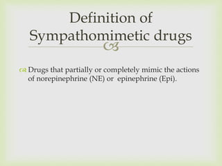 
 Drugs that partially or completely mimic the actions
of norepinephrine (NE) or epinephrine (Epi).
Definition of
Sympathomimetic drugs
 