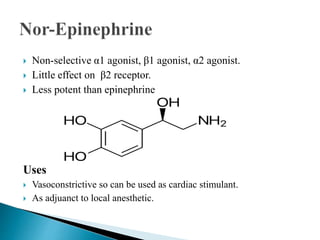  Non-selective α1 agonist, β1 agonist, α2 agonist.
 Little effect on β2 receptor.
 Less potent than epinephrine
Uses
 Vasoconstrictive so can be used as cardiac stimulant.
 As adjuanct to local anesthetic.
 