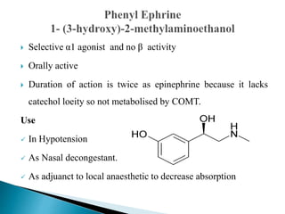  Selective α1 agonist and no β activity
 Orally active
 Duration of action is twice as epinephrine because it lacks
catechol loeity so not metabolised by COMT.
Use
 In Hypotension
 As Nasal decongestant.
 As adjuanct to local anaesthetic to decrease absorption
 