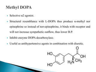  Selective α2 agonist.
 Structural resemblance with L-DOPA thus produce α-methyl nor
epinephrine so instead of nor-epinephrine, it binds with receptor and
will not increase sympathetic outflow, thus lower B.P.
 Inhibit enzyme DOPA decarboxylase.
 Useful as antihypertensive agents in combination with diuretic.
 