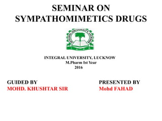 SEMINAR ON
SYMPATHOMIMETICS DRUGS
INTEGRAL UNIVERSITY, LUCKNOW
M.Pharm Ist Year
2016
PRESENTED BY
Mohd FAHAD
GUIDED BY
MOHD. KHUSHTAR SIR
 