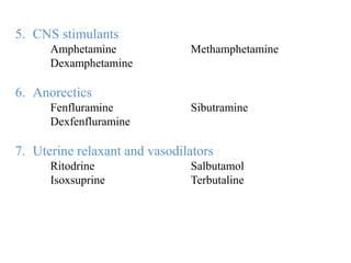 5. CNS stimulants
Amphetamine Methamphetamine
Dexamphetamine
6. Anorectics
Fenfluramine Sibutramine
Dexfenfluramine
7. Uterine relaxant and vasodilators
Ritodrine Salbutamol
Isoxsuprine Terbutaline
 