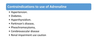 Contraindications to use of Adrenaline
• Hypertension.
• Diabetes.
• Hyperthyroidism.
• Parkinson's disease,
• Pheochromocytoma,
• Cerebrovascular disease
• Renal impairment use caution
 