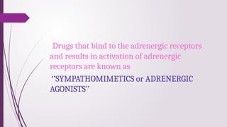 Drugs that bind to the adrenergic receptors
and results in activation of adrenergic
receptors are known as
‘’SYMPATHOMIMETICS or ADRENERGIC
AGONISTS’’
 