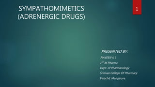 SYMPATHOMIMETICS
(ADRENERGIC DRUGS)
PRESENTED BY:
NAVEEN K L
1ST M Pharma
Dept. of Pharmacology
Srinivas College Of Pharmacy
Valachil, Mangalore.
1
 
