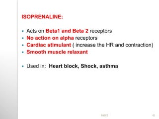 ISOPRENALINE:
 Acts on Beta1 and Beta 2 receptors
 No action on alpha receptors
 Cardiac stimulant ( increase the HR and contraction)
 Smooth muscle relaxant
 Used in: Heart block, Shock, asthma
43PATKI
 