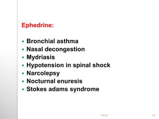 Ephedrine:
 Bronchial asthma
 Nasal decongestion
 Mydriasis
 Hypotension in spinal shock
 Narcolepsy
 Nocturnal enuresis
 Stokes adams syndrome
45PATKI
 