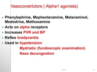 Vasoconstrictors ( Alpha1 agonists)
 Phenylephrine, Mephenteramine, Metaraminol,
Medodrine, Methoxamine
 Acts on alpha receptors
 Increases PVR and BP
 Reflex bradycardia
 Used in hypotension
Mydriatic (fundoscopic examination)
Nasa decongestion
48PATKI
 
