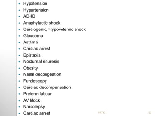  Hypotension
 Hypertension
 ADHD
 Anaphylactic shock
 Cardiogenic, Hypovolemic shock
 Glaucoma
 Asthma
 Cardiac arrest
 Epistaxis
 Nocturnal enuresis
 Obesity
 Nasal decongestion
 Fundoscopy
 Cardiac decompensation
 Preterm labour
 AV block
 Narcolepsy
 Cardiac arrest 52PATKI
 