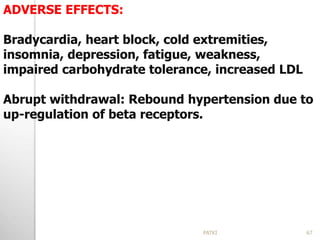 ADVERSE EFFECTS:
Bradycardia, heart block, cold extremities,
insomnia, depression, fatigue, weakness,
impaired carbohydrate tolerance, increased LDL
Abrupt withdrawal: Rebound hypertension due to
up-regulation of beta receptors.
67PATKI
 