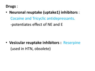 Drugs : 
• Neuronal reuptake (uptake1) inhibitors : 
Cocaine and Tricyclic antidepressants. 
-potentiates effect of NE and E 
• Vesicular reuptake inhibitors : Reserpine 
(used in HTN, obsolete) 
 