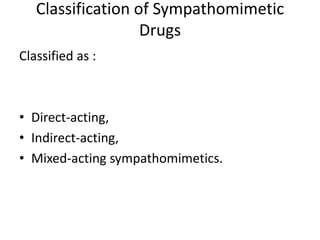 Classification of Sympathomimetic 
Drugs 
Classified as : 
• Direct-acting, 
• Indirect-acting, 
• Mixed-acting sympathomimetics. 
 