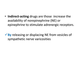• Indirect-acting drugs are those increase the 
availability of norepinephrine (NE) or 
epinephrine to stimulate adrenergic receptors. 
By releasing or displacing NE from vesicles of 
sympathetic nerve varicosities 
 