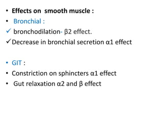 • Effects on smooth muscle : 
• Bronchial : 
 bronchodilation- β2 effect. 
Decrease in bronchial secretion α1 effect 
• GIT : 
• Constriction on sphincters α1 effect 
• Gut relaxation α2 and β effect 
 