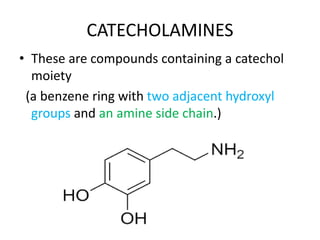 CATECHOLAMINES 
• These are compounds containing a catechol 
moiety 
(a benzene ring with two adjacent hydroxyl 
groups and an amine side chain.) 
 