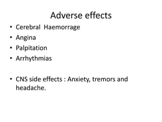 Adverse effects 
• Cerebral Haemorrage 
• Angina 
• Palpitation 
• Arrhythmias 
• CNS side effects : Anxiety, tremors and 
headache. 
 