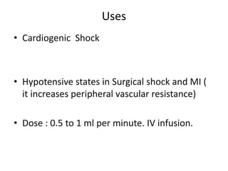 Uses 
• Cardiogenic Shock 
• Hypotensive states in Surgical shock and MI ( 
it increases peripheral vascular resistance) 
• Dose : 0.5 to 1 ml per minute. IV infusion. 
 