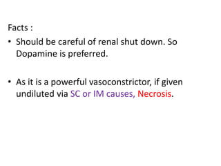 Facts : 
• Should be careful of renal shut down. So 
Dopamine is preferred. 
• As it is a powerful vasoconstrictor, if given 
undiluted via SC or IM causes, Necrosis. 
 