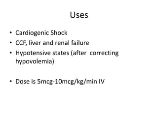 Uses 
• Cardiogenic Shock 
• CCF, liver and renal failure 
• Hypotensive states (after correcting 
hypovolemia) 
• Dose is 5mcg-10mcg/kg/min IV 
 