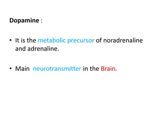 Dopamine : 
• It is the metabolic precursor of noradrenaline 
and adrenaline. 
• Main neurotransmitter in the Brain. 
 
