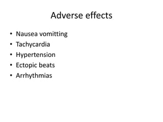 Adverse effects 
• Nausea vomitting 
• Tachycardia 
• Hypertension 
• Ectopic beats 
• Arrhythmias 
 