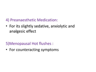 4) Preanaesthetic Medication: 
• For its slightly sedative, anxiolytic and 
analgesic effect 
5)Menopausal Hot flushes : 
• For counteracting symptoms 
 