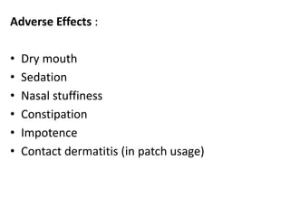 Adverse Effects : 
• Dry mouth 
• Sedation 
• Nasal stuffiness 
• Constipation 
• Impotence 
• Contact dermatitis (in patch usage) 
 