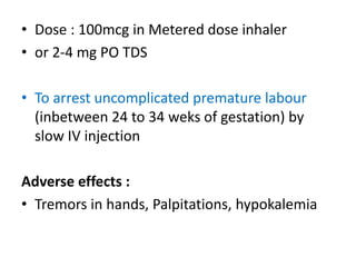 • Dose : 100mcg in Metered dose inhaler 
• or 2-4 mg PO TDS 
• To arrest uncomplicated premature labour 
(inbetween 24 to 34 weks of gestation) by 
slow IV injection 
Adverse effects : 
• Tremors in hands, Palpitations, hypokalemia 
 