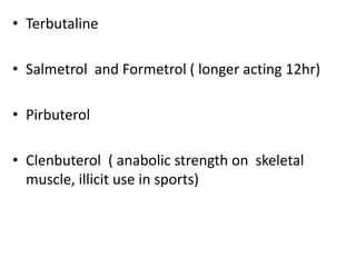 • Terbutaline 
• Salmetrol and Formetrol ( longer acting 12hr) 
• Pirbuterol 
• Clenbuterol ( anabolic strength on skeletal 
muscle, illicit use in sports) 
 