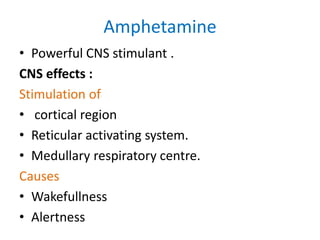 Amphetamine 
• Powerful CNS stimulant . 
CNS effects : 
Stimulation of 
• cortical region 
• Reticular activating system. 
• Medullary respiratory centre. 
Causes 
• Wakefullness 
• Alertness 
 
