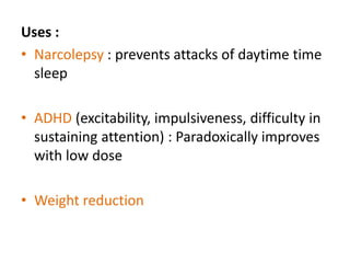 Uses : 
• Narcolepsy : prevents attacks of daytime time 
sleep 
• ADHD (excitability, impulsiveness, difficulty in 
sustaining attention) : Paradoxically improves 
with low dose 
• Weight reduction 
 