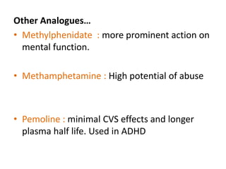 Other Analogues… 
• Methylphenidate : more prominent action on 
mental function. 
• Methamphetamine : High potential of abuse 
• Pemoline : minimal CVS effects and longer 
plasma half life. Used in ADHD 
 