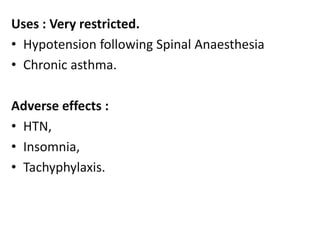 Uses : Very restricted. 
• Hypotension following Spinal Anaesthesia 
• Chronic asthma. 
Adverse effects : 
• HTN, 
• Insomnia, 
• Tachyphylaxis. 
 