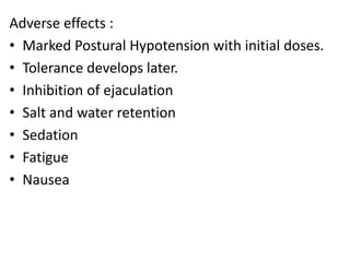 Adverse effects : 
• Marked Postural Hypotension with initial doses. 
• Tolerance develops later. 
• Inhibition of ejaculation 
• Salt and water retention 
• Sedation 
• Fatigue 
• Nausea 
 