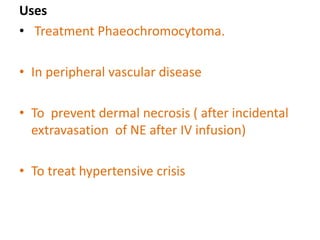 Uses 
• Treatment Phaeochromocytoma. 
• In peripheral vascular disease 
• To prevent dermal necrosis ( after incidental 
extravasation of NE after IV infusion) 
• To treat hypertensive crisis 
 