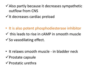Also partly because it decreases sympathetic 
outflow from CNS 
It decreases cardiac preload 
• It is also potent phosphodiesterase inhibitor 
 this leads to rise in cAMP in smooth muscle 
So vasodilating effect. 
• It relaxes smooth muscle - in bladder neck 
Prostate capsule 
Prostatic urethra 
 