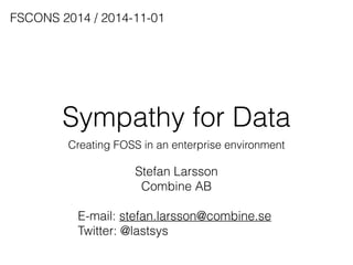 FSCONS 2014 / 2014-11-01 
Sympathy for Data 
Creating FOSS in an enterprise environment 
Stefan Larsson 
Combine AB 
! 
E-mail: stefan.larsson@combine.se 
Twitter: @lastsys 
 
