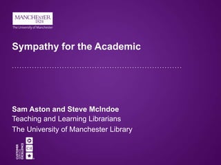 Sympathy for the Academic
Sam Aston and Steve McIndoe
Teaching and Learning Librarians
The University of Manchester Library
 