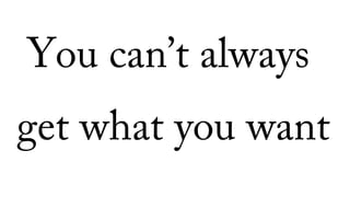 You can’t always
get what you want
 