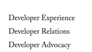 Developer Experience
Developer Relations
Developer Advocacy
 