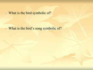 • What is the bird symbolic of?
• What is the bird’s song symbolic of?