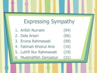 Expressing Sympathy
1. Arifah Nurraini (04)
2. Dela Arsari (06)
3. Ervina Rahmawati (09)
4. Fatimah Khoirul Anis (10)
5. Luthfi Nur Rahmawati (19)
6. Muskhafifah Zamzatun (21)
 